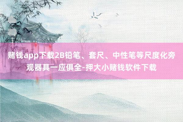 赌钱app下载2B铅笔、套尺、中性笔等尺度化旁观器具一应俱全-押大小赌钱软件下载