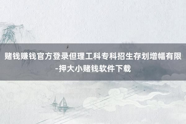 赌钱赚钱官方登录但理工科专科招生存划增幅有限-押大小赌钱软件下载