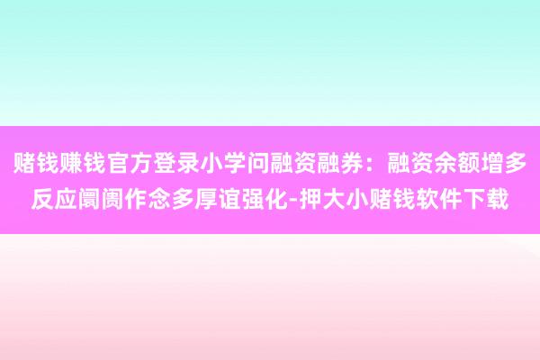 赌钱赚钱官方登录小学问融资融券：融资余额增多反应阛阓作念多厚谊强化-押大小赌钱软件下载