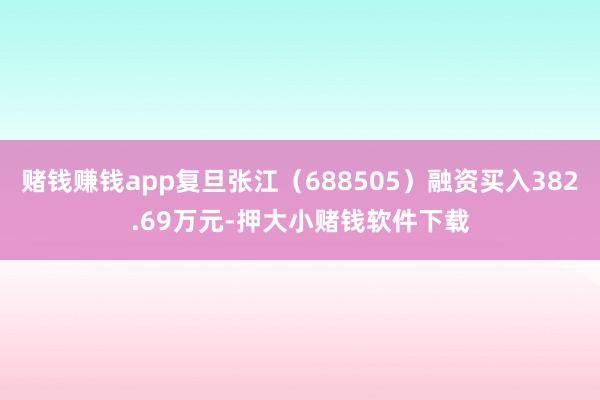赌钱赚钱app复旦张江（688505）融资买入382.69万元-押大小赌钱软件下载