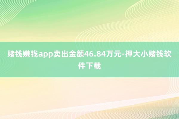 赌钱赚钱app卖出金额46.84万元-押大小赌钱软件下载