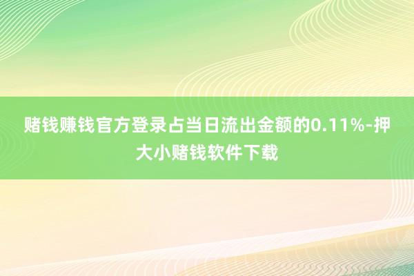 赌钱赚钱官方登录占当日流出金额的0.11%-押大小赌钱软件下载