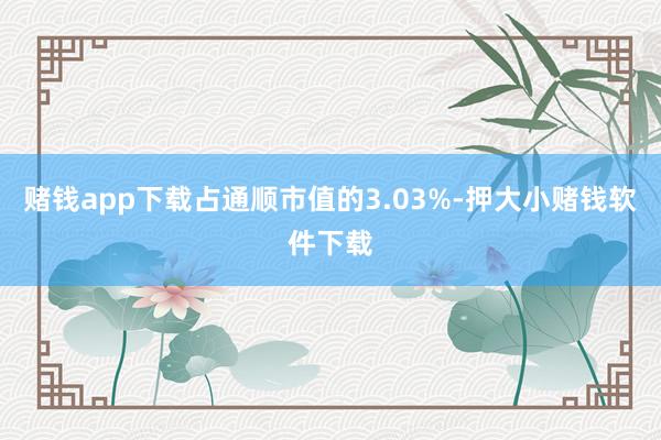 赌钱app下载占通顺市值的3.03%-押大小赌钱软件下载
