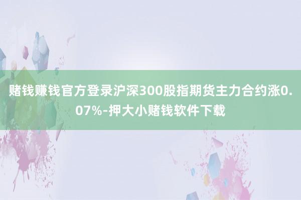 赌钱赚钱官方登录沪深300股指期货主力合约涨0.07%-押大小赌钱软件下载