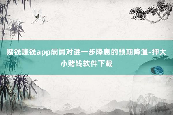 赌钱赚钱app阛阓对进一步降息的预期降温-押大小赌钱软件下载