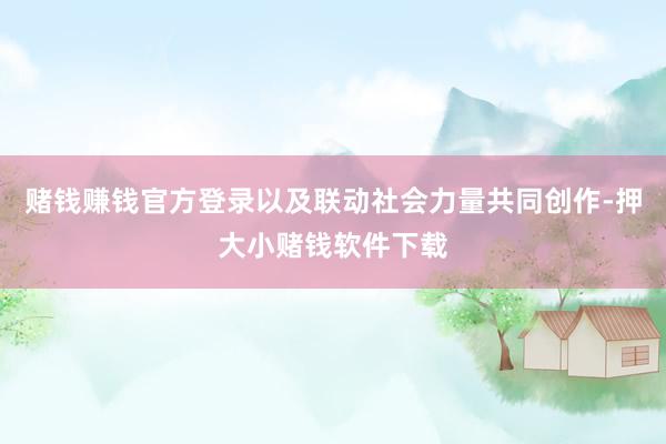 赌钱赚钱官方登录以及联动社会力量共同创作-押大小赌钱软件下载
