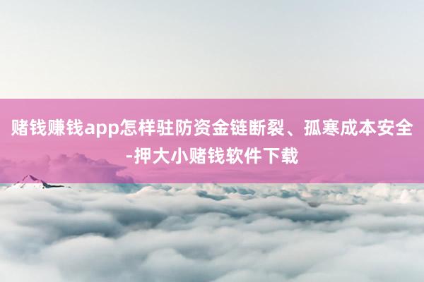 赌钱赚钱app怎样驻防资金链断裂、孤寒成本安全-押大小赌钱软件下载