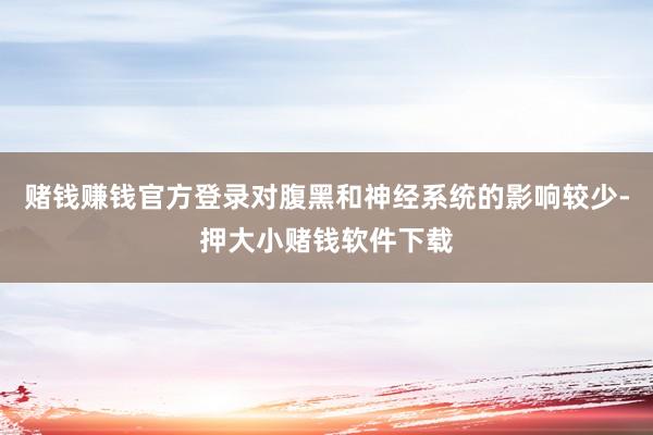 赌钱赚钱官方登录对腹黑和神经系统的影响较少-押大小赌钱软件下载