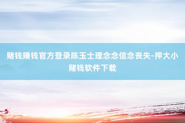 赌钱赚钱官方登录陈玉士理念念信念丧失-押大小赌钱软件下载