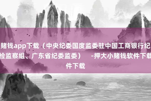 赌钱app下载（中央纪委国度监委驻中国工商银行纪检监察组、广东省纪委监委）    -押大小赌钱软件下载