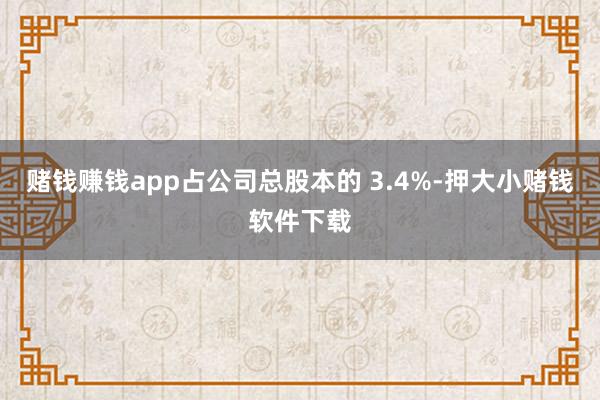 赌钱赚钱app占公司总股本的 3.4%-押大小赌钱软件下载