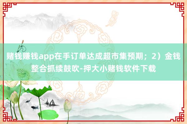 赌钱赚钱app在手订单达成超市集预期；2）金钱整合抓续鼓吹-押大小赌钱软件下载