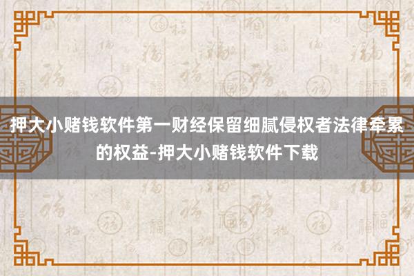 押大小赌钱软件第一财经保留细腻侵权者法律牵累的权益-押大小赌钱软件下载