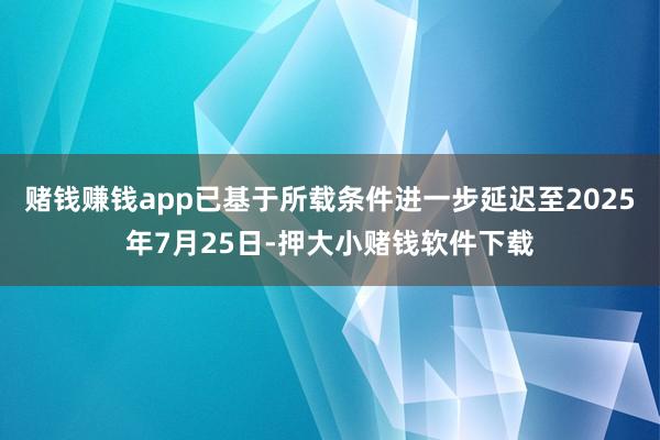 赌钱赚钱app已基于所载条件进一步延迟至2025年7月25日-押大小赌钱软件下载