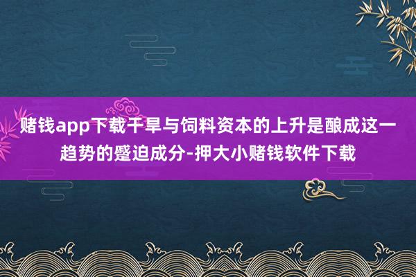 赌钱app下载干旱与饲料资本的上升是酿成这一趋势的蹙迫成分-押大小赌钱软件下载