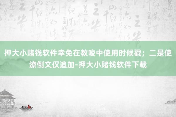 押大小赌钱软件幸免在教唆中使用时候戳；二是使潦倒文仅追加-押大小赌钱软件下载