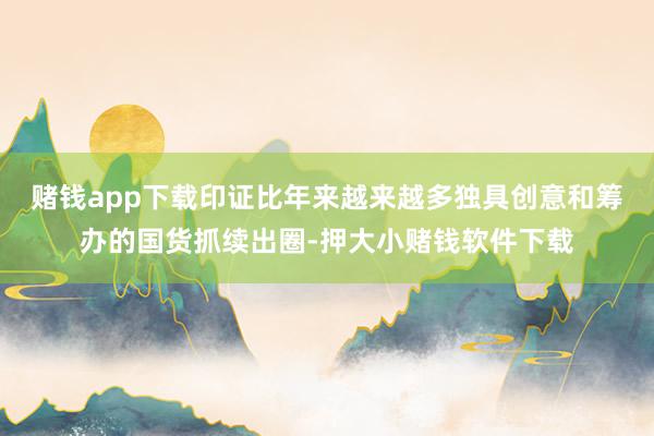 赌钱app下载印证比年来越来越多独具创意和筹办的国货抓续出圈-押大小赌钱软件下载
