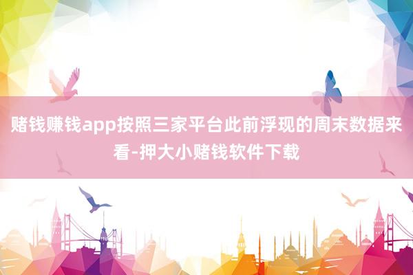 赌钱赚钱app按照三家平台此前浮现的周末数据来看-押大小赌钱软件下载