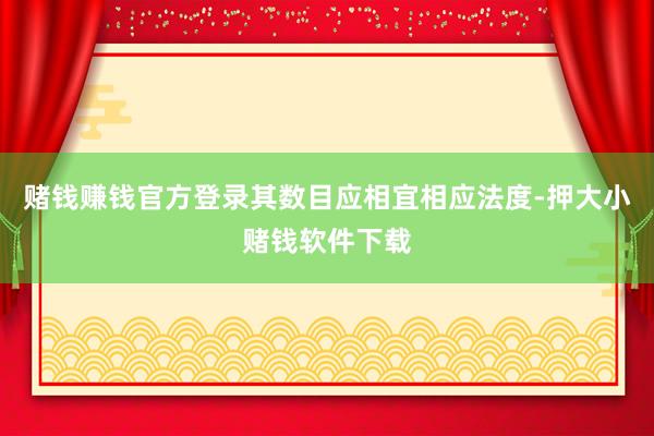 赌钱赚钱官方登录其数目应相宜相应法度-押大小赌钱软件下载