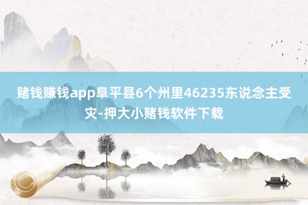 赌钱赚钱app阜平县6个州里46235东说念主受灾-押大小赌钱软件下载