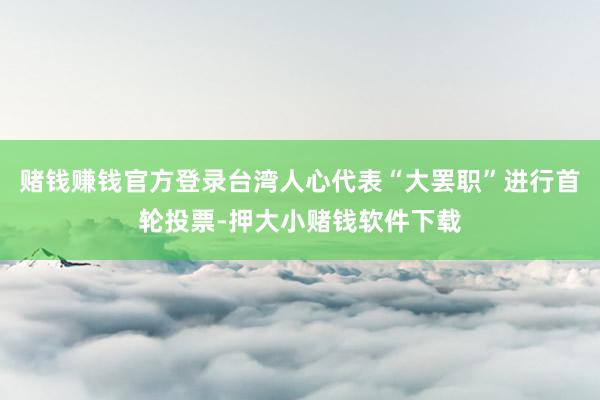 赌钱赚钱官方登录台湾人心代表“大罢职”进行首轮投票-押大小赌钱软件下载