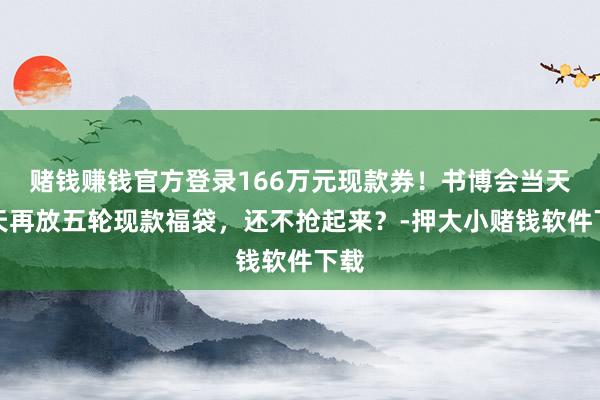 赌钱赚钱官方登录166万元现款券！书博会当天全天再放五轮现款福袋，还不抢起来？-押大小赌钱软件下载