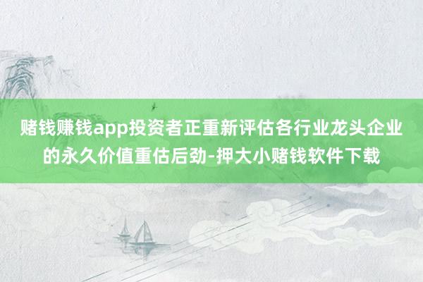 赌钱赚钱app投资者正重新评估各行业龙头企业的永久价值重估后劲-押大小赌钱软件下载