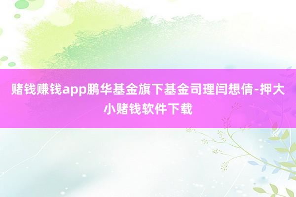 赌钱赚钱app鹏华基金旗下基金司理闫想倩-押大小赌钱软件下载