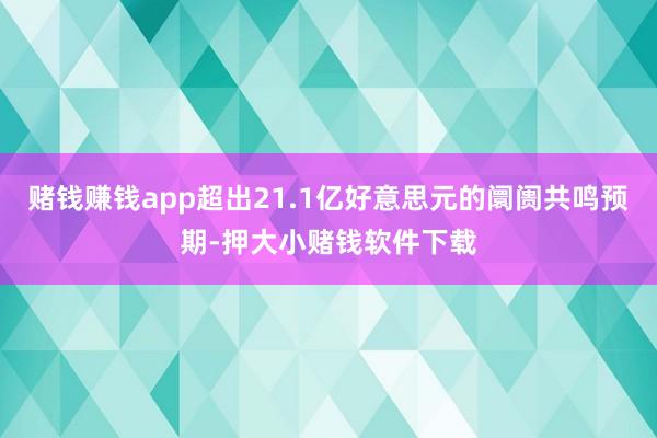 赌钱赚钱app超出21.1亿好意思元的阛阓共鸣预期-押大小赌钱软件下载