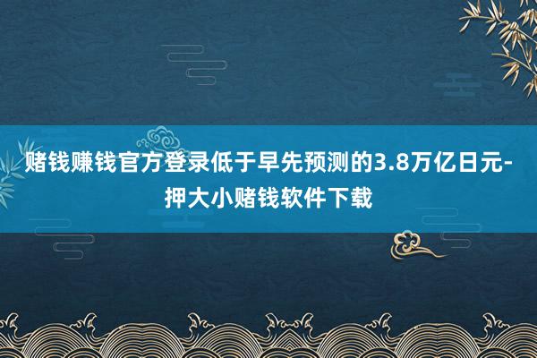 赌钱赚钱官方登录低于早先预测的3.8万亿日元-押大小赌钱软件下载