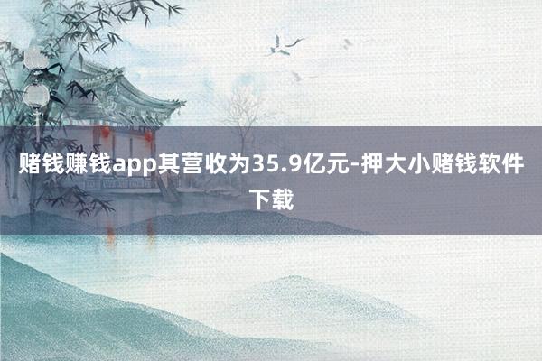 赌钱赚钱app其营收为35.9亿元-押大小赌钱软件下载