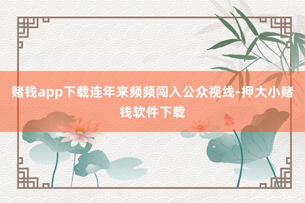 赌钱app下载连年来频频闯入公众视线-押大小赌钱软件下载