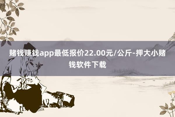 赌钱赚钱app最低报价22.00元/公斤-押大小赌钱软件下载