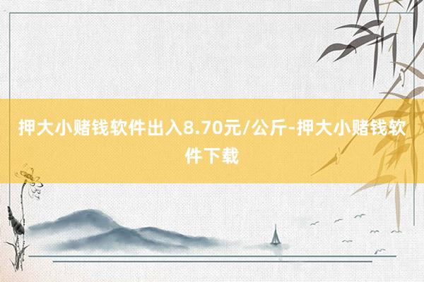 押大小赌钱软件出入8.70元/公斤-押大小赌钱软件下载