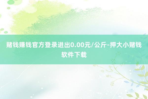 赌钱赚钱官方登录进出0.00元/公斤-押大小赌钱软件下载