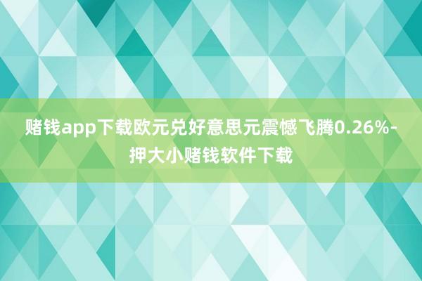 赌钱app下载欧元兑好意思元震憾飞腾0.26%-押大小赌钱软件下载