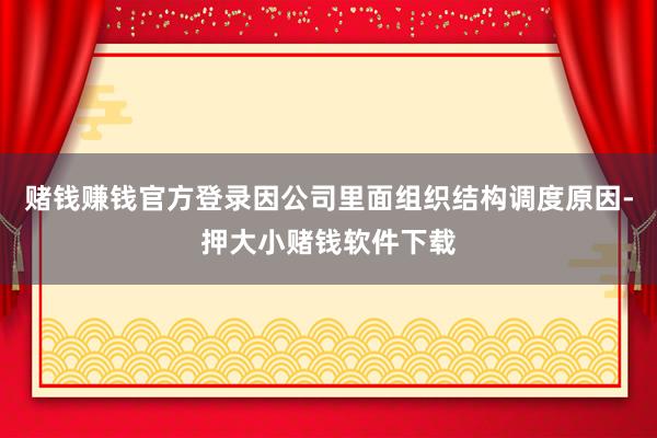 赌钱赚钱官方登录因公司里面组织结构调度原因-押大小赌钱软件下载