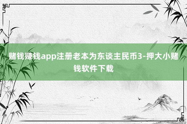 赌钱赚钱app注册老本为东谈主民币3-押大小赌钱软件下载