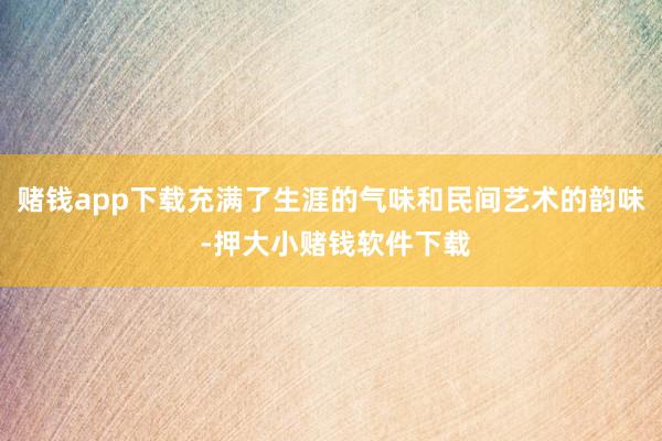 赌钱app下载充满了生涯的气味和民间艺术的韵味 -押大小赌钱软件下载