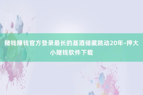 赌钱赚钱官方登录最长的基酒储藏跳动20年-押大小赌钱软件下载