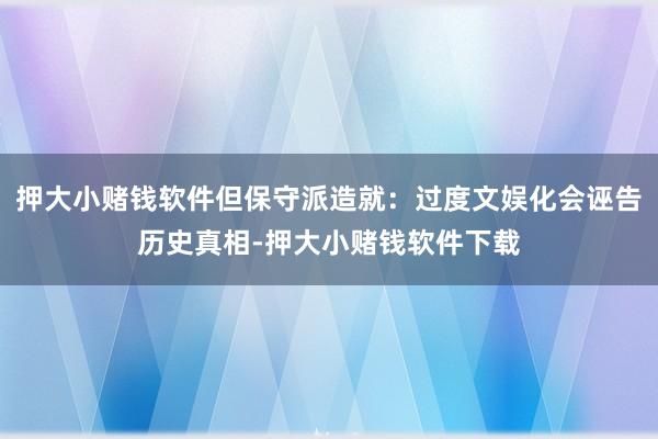 押大小赌钱软件但保守派造就：过度文娱化会诬告历史真相-押大小赌钱软件下载
