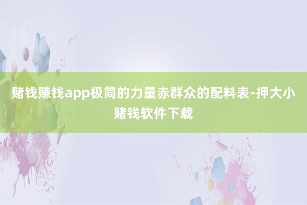 赌钱赚钱app极简的力量赤群众的配料表-押大小赌钱软件下载