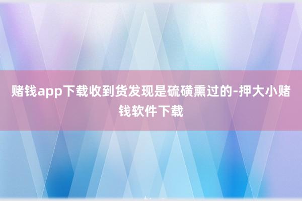 赌钱app下载收到货发现是硫磺熏过的-押大小赌钱软件下载