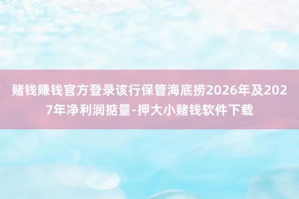 赌钱赚钱官方登录该行保管海底捞2026年及2027年净利润掂量-押大小赌钱软件下载