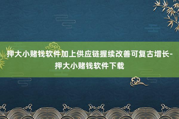 押大小赌钱软件加上供应链握续改善可复古增长-押大小赌钱软件下载