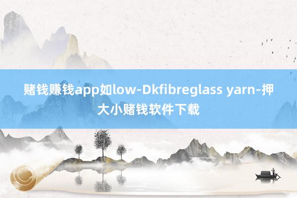 赌钱赚钱app如low-Dkfibreglass yarn-押大小赌钱软件下载