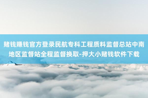 赌钱赚钱官方登录民航专科工程质料监督总站中南地区监督站全程监督换取-押大小赌钱软件下载