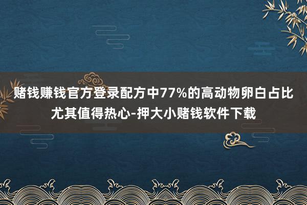 赌钱赚钱官方登录配方中77%的高动物卵白占比尤其值得热心-押大小赌钱软件下载