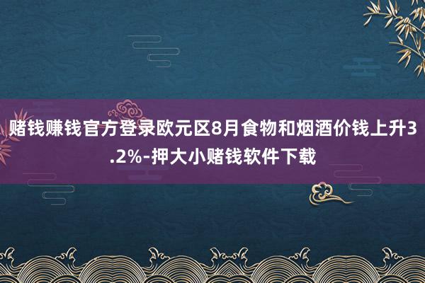 赌钱赚钱官方登录欧元区8月食物和烟酒价钱上升3.2%-押大小赌钱软件下载