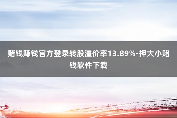 赌钱赚钱官方登录转股溢价率13.89%-押大小赌钱软件下载